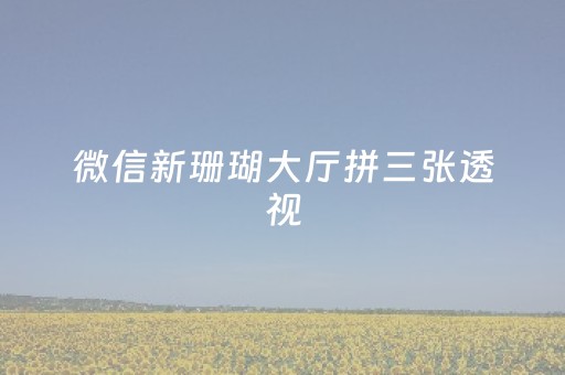 微信新珊瑚大厅拼三张透视（新珊瑚大厅免费透视挂）