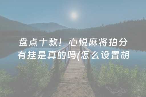 盘点十款！心悦麻将拍分有挂是真的吗(怎么设置胡牌)