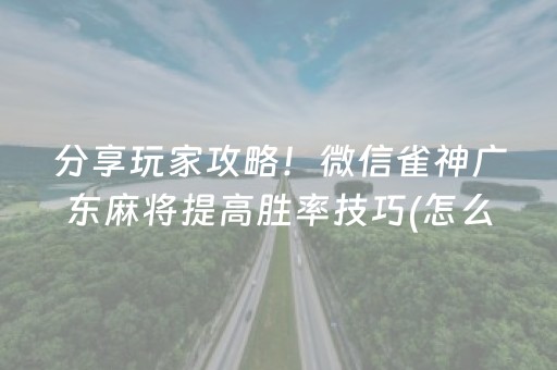 分享玩家攻略！微信雀神广东麻将提高胜率技巧(怎么打系统才能给好牌)