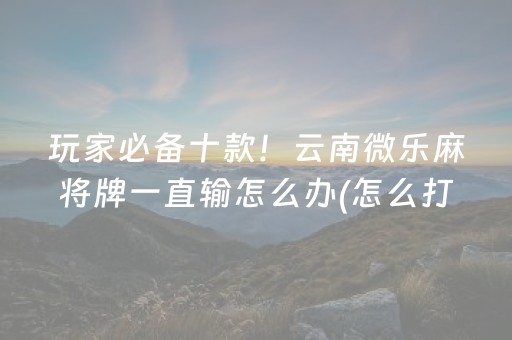 玩家必备十款！云南微乐麻将牌一直输怎么办(怎么打系统才能给好牌)