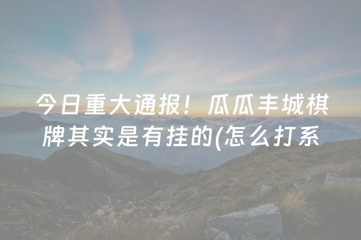 今日重大通报！瓜瓜丰城棋牌其实是有挂的(怎么打系统才能给好牌)