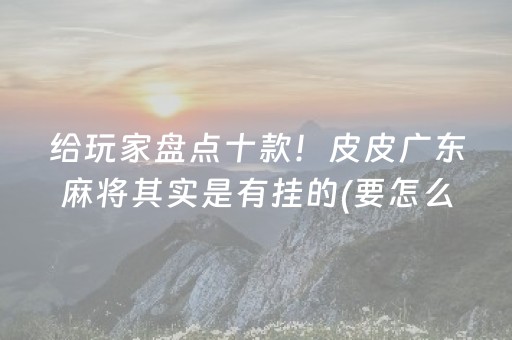 给玩家盘点十款！皮皮广东麻将其实是有挂的(要怎么样拿到好牌)