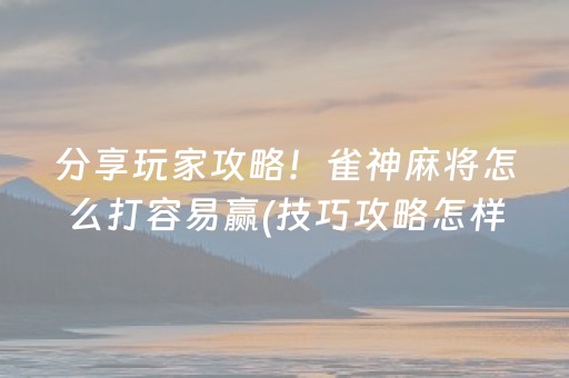 分享玩家攻略！雀神麻将怎么打容易赢(技巧攻略怎样拿好牌)