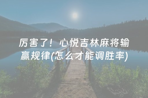 厉害了！心悦吉林麻将输赢规律(怎么才能调胜率)