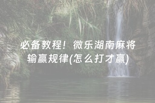 必备教程！微乐湖南麻将输赢规律(怎么打才赢)