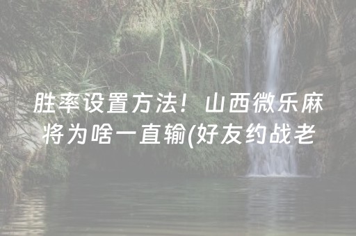 胜率设置方法！山西微乐麻将为啥一直输(好友约战老是输)