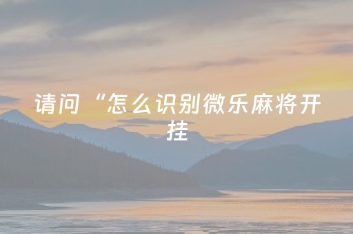 请问“怎么识别微乐麻将开挂（如何知道微乐麻将有没有开挂）