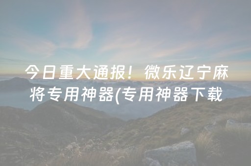 今日重大通报！微乐辽宁麻将专用神器(专用神器下载)