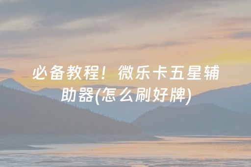 必备教程！微乐卡五星辅助器(怎么刷好牌)