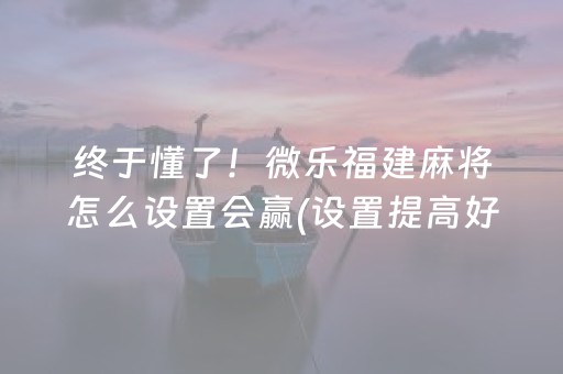 终于懂了！微乐福建麻将怎么设置会赢(设置提高好牌几率)