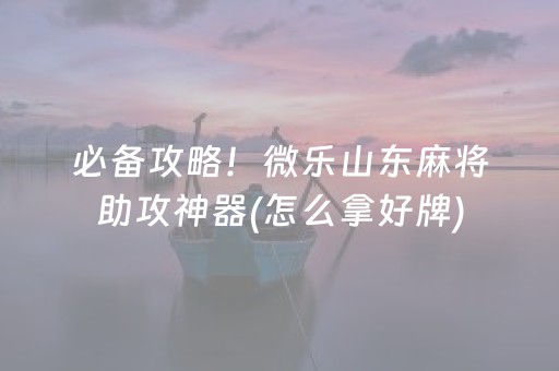 必备攻略！微乐山东麻将助攻神器(怎么拿好牌)