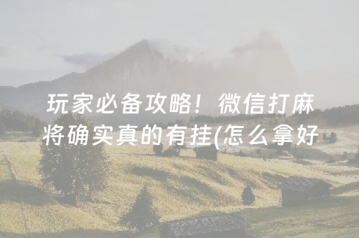 玩家必备攻略！微信打麻将确实真的有挂(怎么拿好牌)