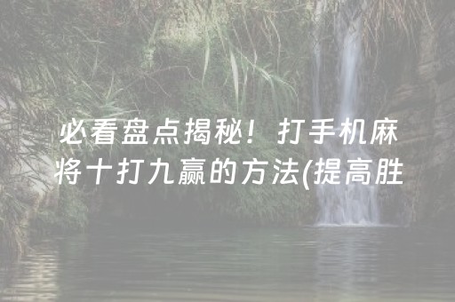 必看盘点揭秘！打手机麻将十打九赢的方法(提高胜率技巧)