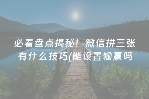 必看盘点揭秘！微信拼三张有什么技巧(能设置输赢吗)