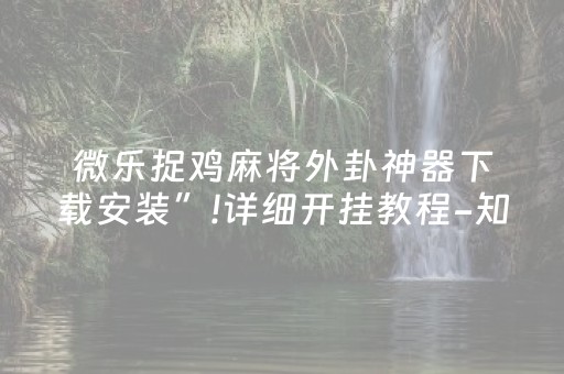 微乐捉鸡麻将外卦神器下载安装”!详细开挂教程-知乎