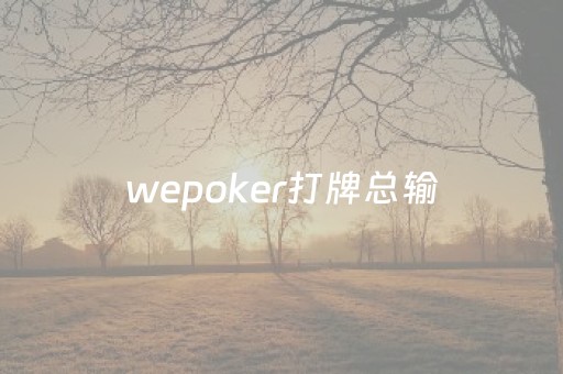 wepoker打牌总输（wepoker每次都输光）