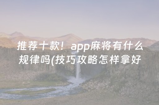 推荐十款！app麻将有什么规律吗(技巧攻略怎样拿好牌)