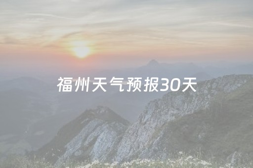 福州天气预报30天（福州天气预报30天准确 一个月一）