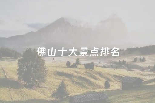 佛山十大景点排名（佛山十大景点排名榜图片）