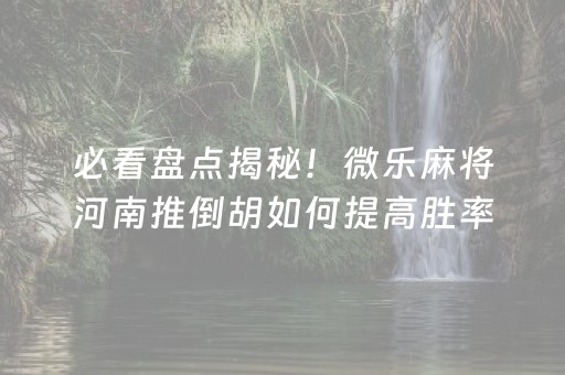 必看盘点揭秘！微乐麻将河南推倒胡如何提高胜率(怎么老是输)