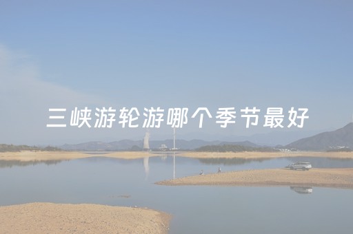 三峡游轮游哪个季节最好（三峡游轮网上售票大厅官网）