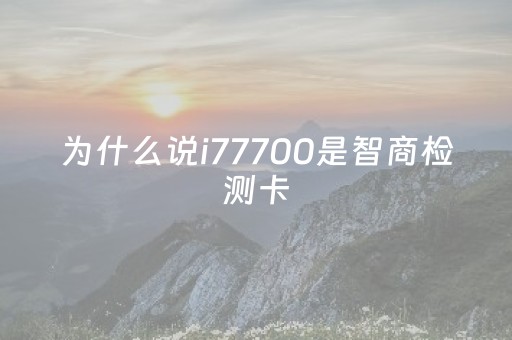 为什么说i77700是智商检测卡（为什么说i77700是智商检测卡）