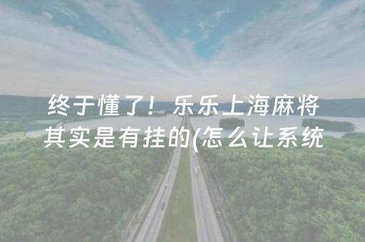 终于懂了！乐乐上海麻将其实是有挂的(怎么让系统给你发好牌)