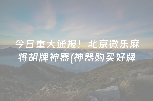 今日重大通报！北京微乐麻将胡牌神器(神器购买好牌规律)