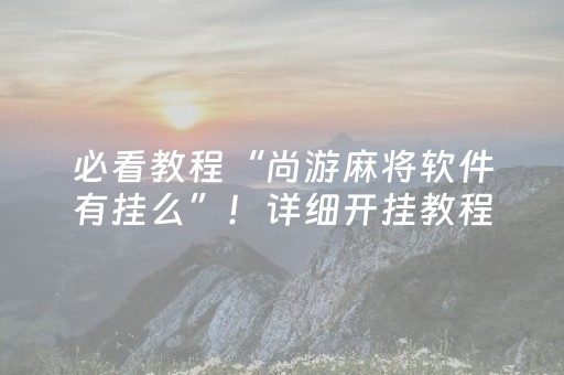 必看教程“尚游麻将软件有挂么”！详细开挂教程（确实真的有挂)-知乎