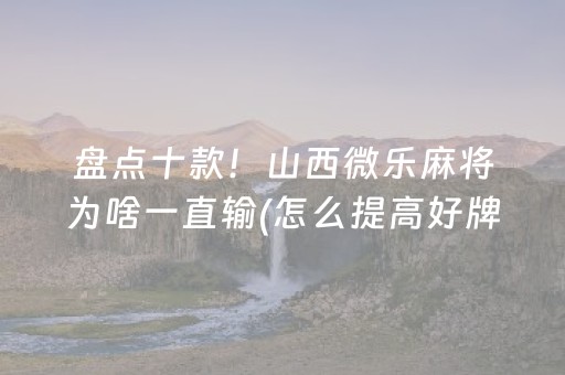 盘点十款！山西微乐麻将为啥一直输(怎么提高好牌率)