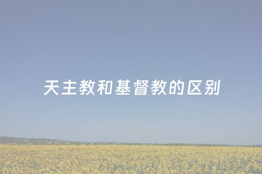 天主教和基督教的区别（天主教是基督教的一种吗为什么）