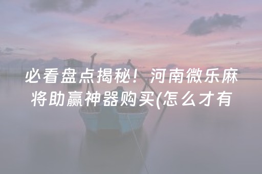 必看盘点揭秘！河南微乐麻将助赢神器购买(怎么才有好牌)