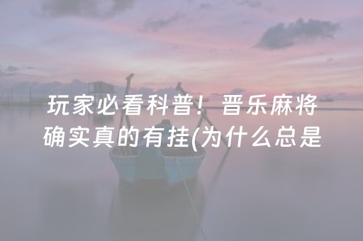 玩家必看科普！晋乐麻将确实真的有挂(为什么总是输)