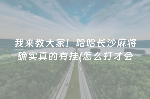 我来教大家！哈哈长沙麻将确实真的有挂(怎么打才会赢)