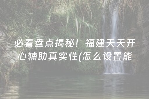 必看盘点揭秘！福建天天开心辅助真实性(怎么设置能有好牌)