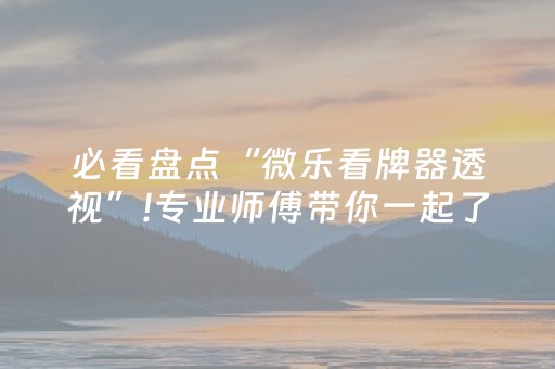 必看盘点“微乐看牌器透视”!专业师傅带你一起了解（详细教程）-知乎