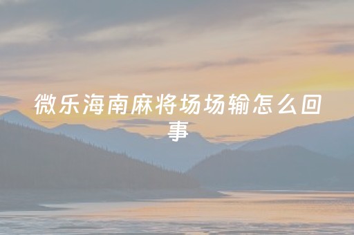 微乐海南麻将场场输怎么回事（微乐地方麻将）