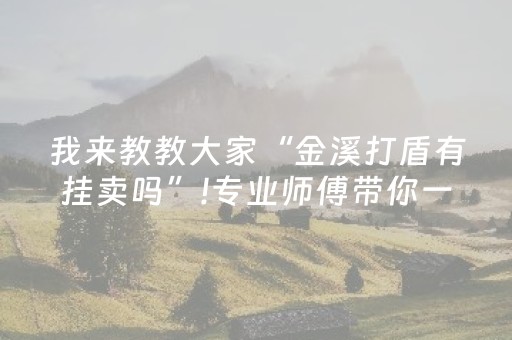 我来教教大家“金溪打盾有挂卖吗”!专业师傅带你一起了解（详细教程）-知乎