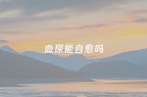 血尿能自愈吗（出现血尿能自愈吗）