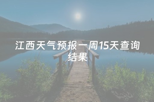 江西天气预报一周15天查询结果（江西天气预报15天查询结果天气）