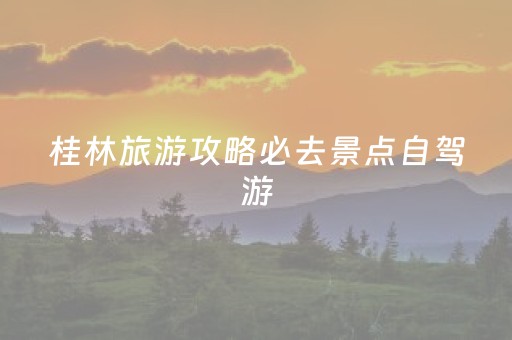 桂林旅游攻略必去景点自驾游（桂林旅游必去景点旅游攻略）