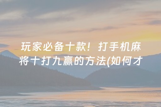 玩家必备十款！打手机麻将十打九赢的方法(如何才能赢)