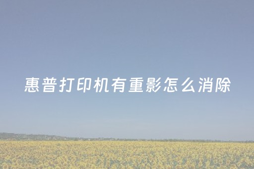 惠普打印机有重影怎么消除（打印机打出的字有虚影）