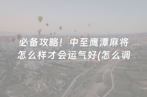 必备攻略！中至鹰潭麻将怎么样才会运气好(怎么调胜率)