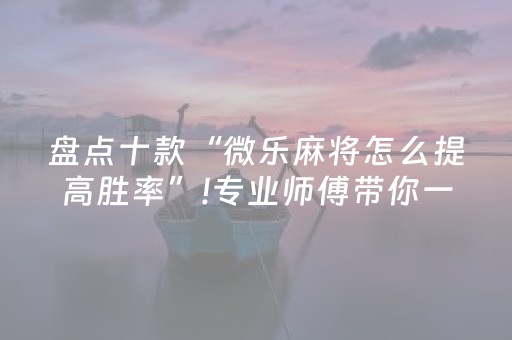 盘点十款“微乐麻将怎么提高胜率”!专业师傅带你一起了解（详细教程）-知乎