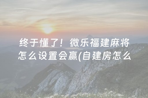 终于懂了！微乐福建麻将怎么设置会赢(自建房怎么赢)