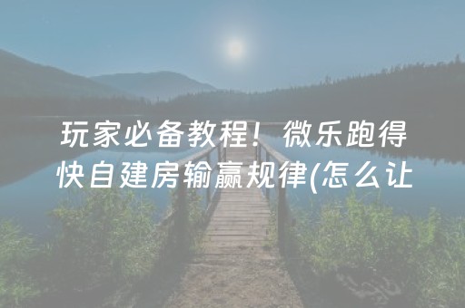 玩家必备教程！微乐跑得快自建房输赢规律(怎么让牌变好)