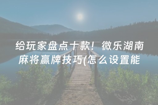 给玩家盘点十款！微乐湖南麻将赢牌技巧(怎么设置能有好牌)