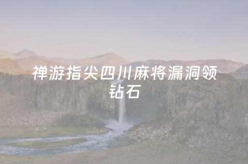 禅游指尖四川麻将漏洞领钻石（禅游指尖四川麻将教学）