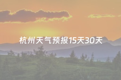 杭州天气预报15天30天（杭州天气预报15天30天准确）